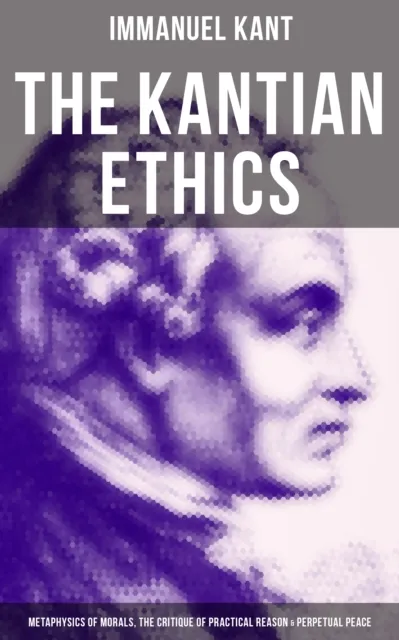 Kantian Ethics: Metaphysics of Morals, The Critique of Practical Reason & Perpetual Peace
