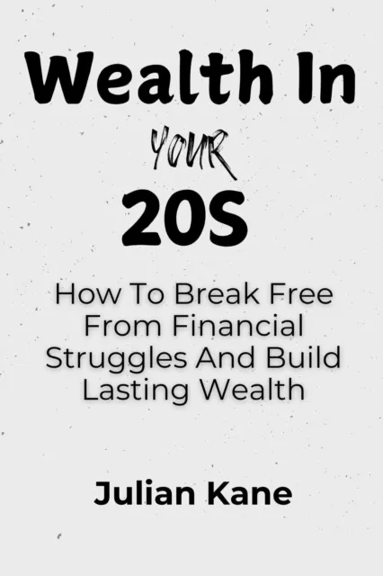 Wealth In Your 20s: How To Break Free From Financial Struggles And Build Lasting Wealth