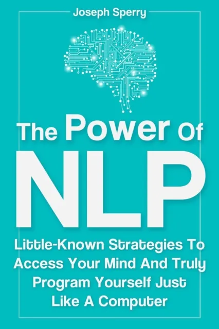 Power Of NLP: Little-Known Strategies To Access Your Mind And Truly Program Yourself Just Like A Computer