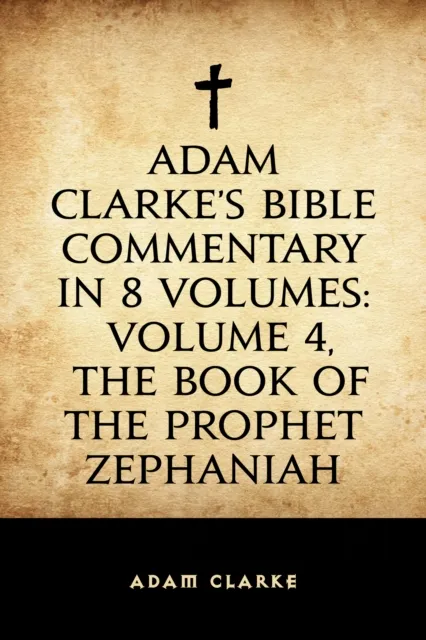 Adam Clarke's Bible Commentary in 8 Volumes: Volume 4, The Book of the Prophet Zephaniah