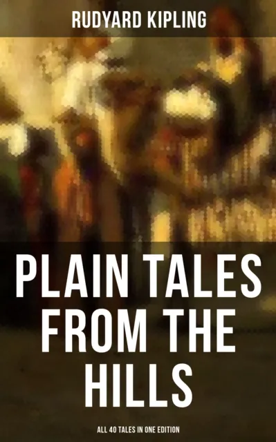 Plain Tales from the Hills - All 40 Tales in One Edition