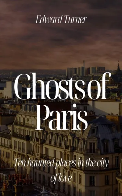 Ghosts of Paris:  Ten Haunted Places in the City of Love