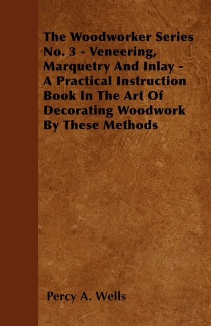 Veneering, Marquetry and Inlay - A Practical Instruction Book in the Art of Decorating Woodwork by These Methods