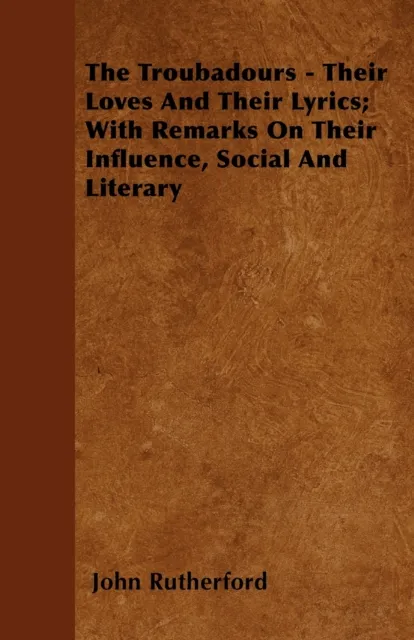 Troubadours - Their Loves and Their Lyrics; With Remarks on Their Influence, Social and Literary