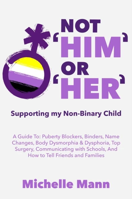 Not 'Him' Or 'Her': Supporting My Non-Binary Child: A Guide to Puberty Blockers, Dead Names, Binders, Body Dysmorphia and Dysphoria, Top Surgery, and Telling Friends, Families, and Schools