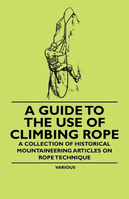 Guide to the Use of Climbing Rope - A Collection of Historical Mountaineering Articles on Rope Technique