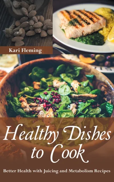 Healthy Dishes to Cook: Better Health with Juicing and Metabolism Recipes