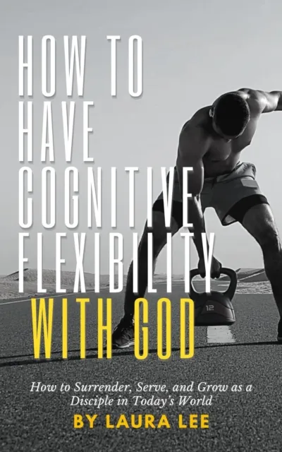 How to Have Cognitive Flexibility with God:  How to Surrender, Serve, and Grow as a Disciple in Today's World