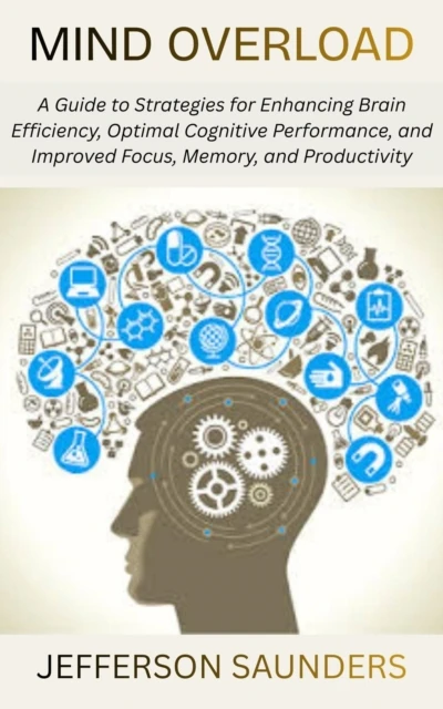 Mind Overload: A Guide to Strategies for Enhancing Brain Efficiency, Optimal Cognitive Performance, and Improved Focus, Memory, and Productivity
