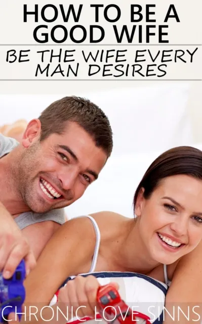How to Be a Good Wife: Be the Wife Every Man Desires