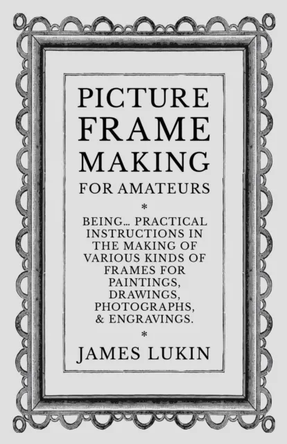 Picture Frame Making for Amateurs - Being Practical Instructions in the Making of Various Kinds of Frames for Paintings, Drawings, Photographs, and Engravings.