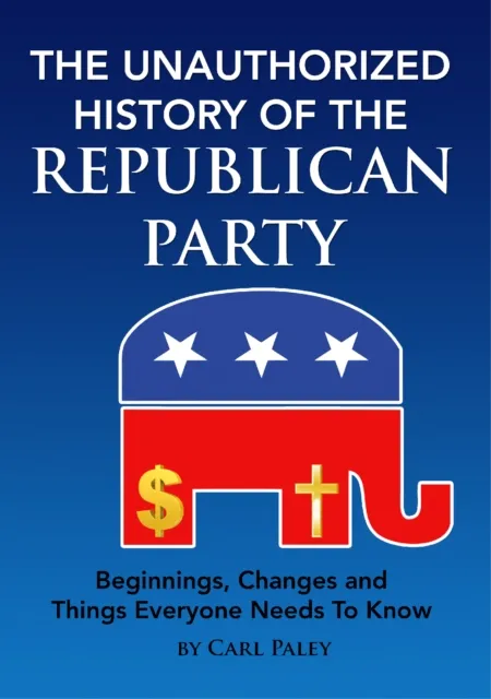 Unauthorized History of the Republican Party: Beginnings, Changes and Things Everyone Needs To Know