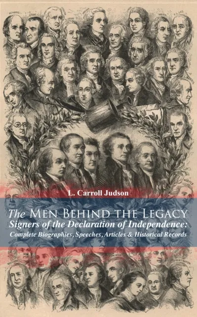 Men Behind the Legacy - Signers of the Declaration of Independence: Complete Biographies, Speeches, Articles & Historical Records