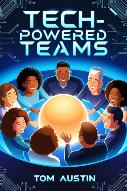 Tech-Powered Teams: Building Resilient and Innovative Teams for the Digital Future