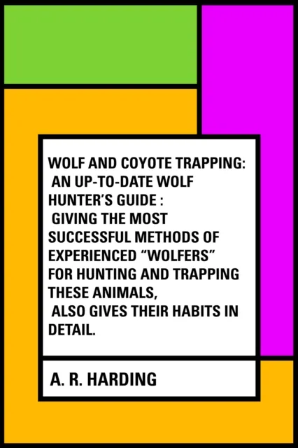 Wolf and Coyote Trapping: An Up-to-Date Wolf Hunter's Guide : Giving the Most Successful Methods of Experienced "Wolfers" for Hunting and Trapping These Animals, Also Gives Their Habits in Detail.