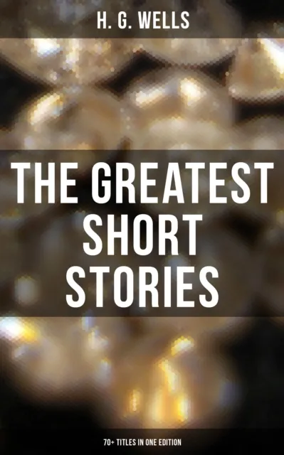 Greatest Short Stories of H. G. Wells: 70+ Titles in One Edition