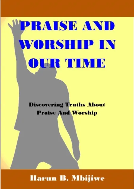 Praise And Worship In Our Time - Discovering Truths About Praise and Worship