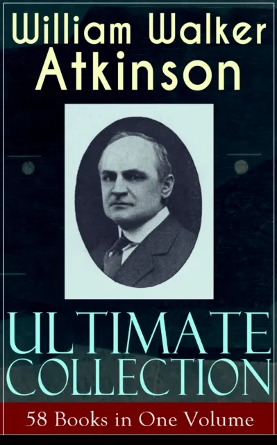 WILLIAM WALKER ATKINSON Ultimate Collection - 58 Books in One Volume
