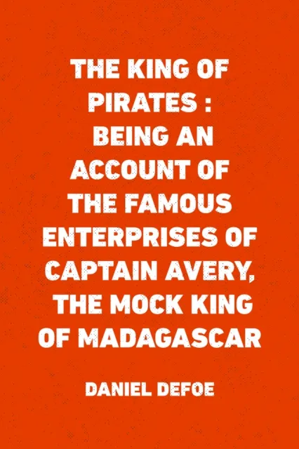 King of Pirates : Being an Account of the Famous Enterprises of Captain Avery, the Mock King of Madagascar