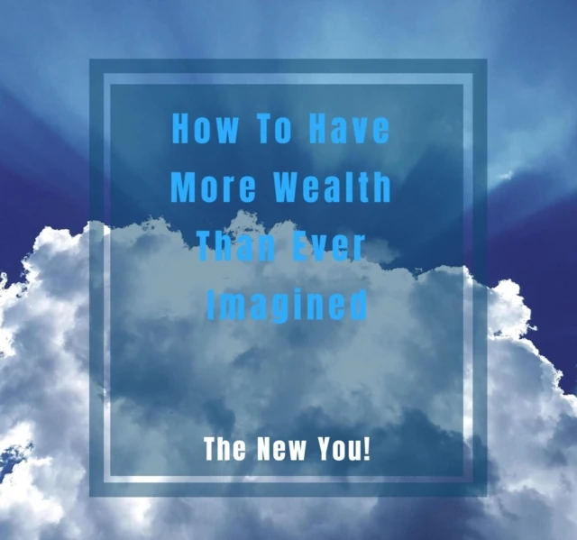 How To Have More Wealth Than Ever Imagined. The New You!