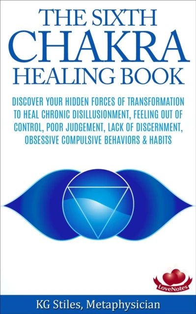 Sixth Chakra Healing Book - Discover Your Hidden Forces of Transformation To Heal Chronic Disillusionment, Feeling Out of Control, Poor Judgement, Lack of Discernment Obsessive Compulsive Behavior