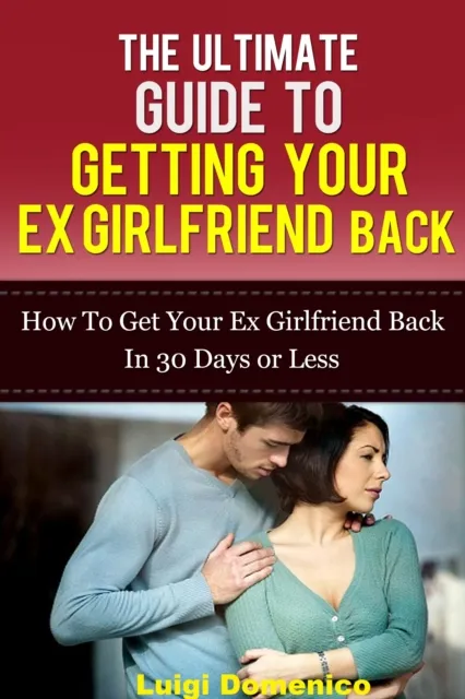 Ultimate Guide To Getting Your Ex Girlfriend Back: How To Get Your Ex Girlfriend Back In 30 Days Or Less