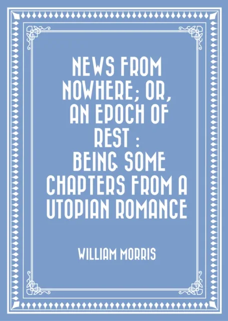 News from Nowhere; Or, An Epoch of Rest : Being Some Chapters from a Utopian Romance