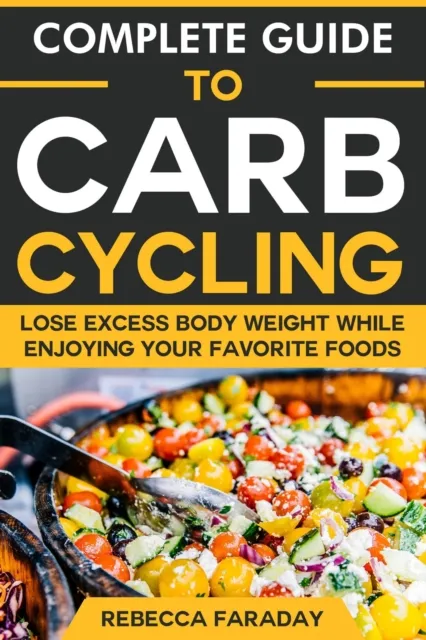 Complete Guide to Carb Cycling: Lose Excess Body Weight While Enjoying Your Favorite Foods.