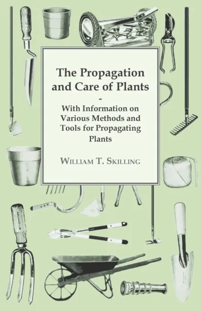 Propagation and Care of Plants - With Information on Various Methods and Tools for Propagating Plants