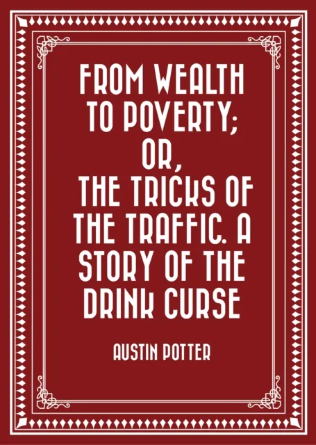 From Wealth to Poverty; Or, the Tricks of the Traffic. A Story of the Drink Curse