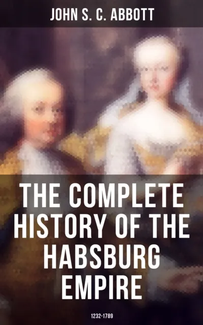 Complete History of the Habsburg Empire: 1232-1789