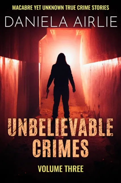 Unbelievable Crimes Volume Three: Macabre Yet Unknown True Crime Stories