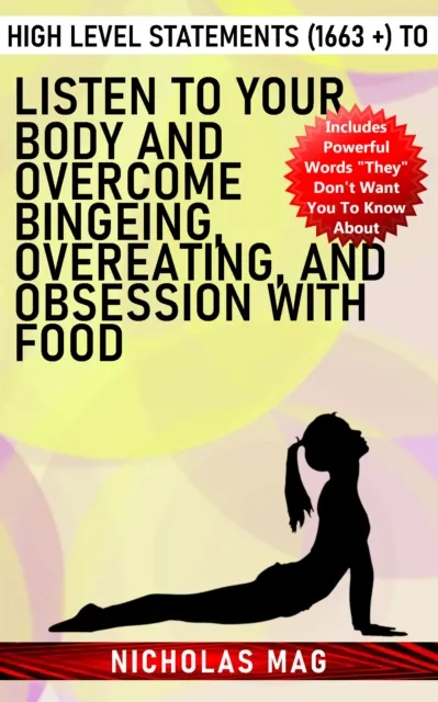 High Level Statements (1663 +) to Listen to Your Body and Overcome Bingeing, Overeating, and Obsession With Food