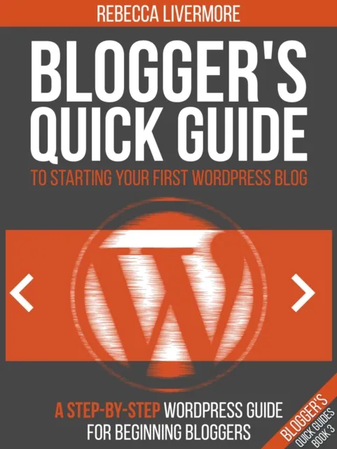 Blogger's Quick Guide to Starting Your First WordPress Blog: A Step-By-Step WordPress Guide for Beginning Bloggers