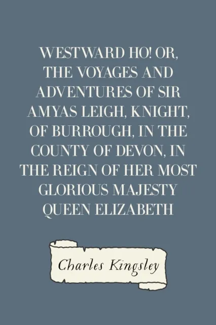 Westward Ho! Or, The Voyages and Adventures of Sir Amyas Leigh, Knight, of Burrough, in the County of Devon, in the Reign of Her Most Glorious Majesty Queen Elizabeth