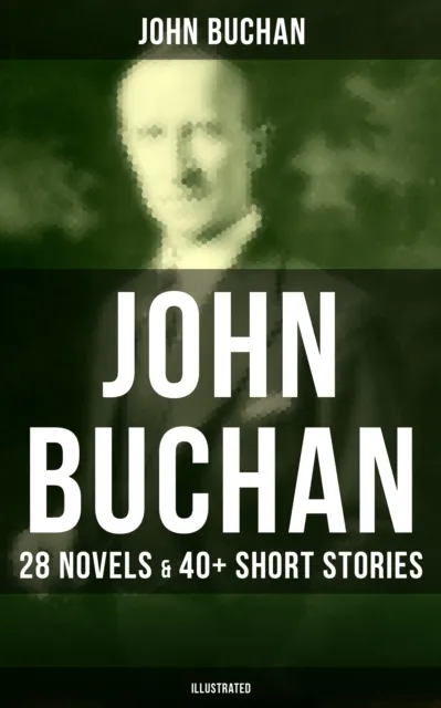 John Buchan: 28 Novels & 40+ Short Stories (Illustrated)