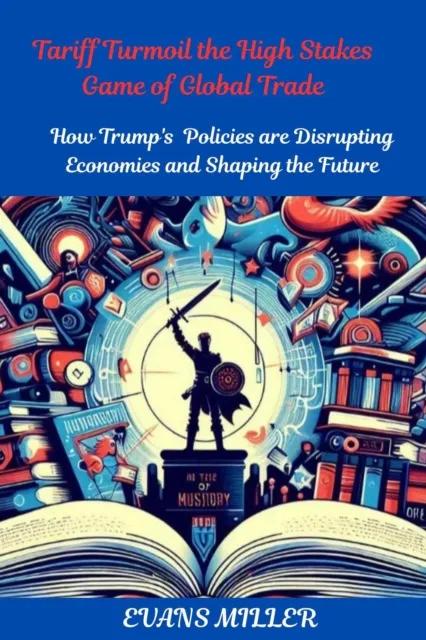 Tariff Turmoil the High Stakes Game of Global Trade  :  How Trump's  Policies are Disrupting Economies and Shaping the Future
