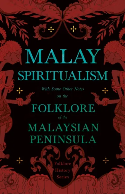 Malay Spiritualism - With Some Other Notes on the Folklore of the Malaysian Peninsula (Folklore History Series)