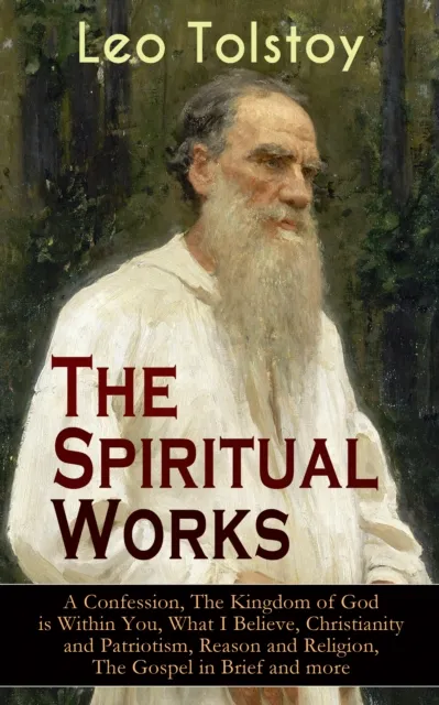 Spiritual Works of Leo Tolstoy: A Confession, The Kingdom of God is Within You, What I Believe, Christianity and Patriotism, Reason and Religion, The Gospel in Brief and more