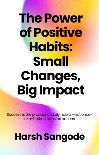 Power of Positive Habits Small Changes, Big Impac