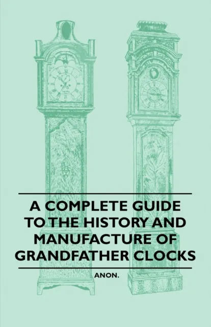 Complete Guide to the History and Manufacture of Grandfather Clocks