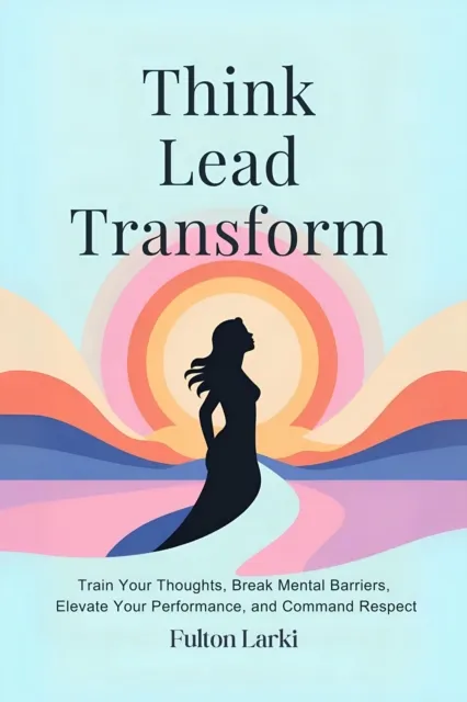Think. Lead. Transform:Train Your Thoughts, Break Mental Barriers, Elevate Your Performance, and Command Respect