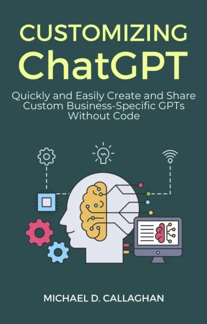 Customizing ChatGPT: Quickly and Easily Create and Share Custom Business-Specific GPTs Without Code