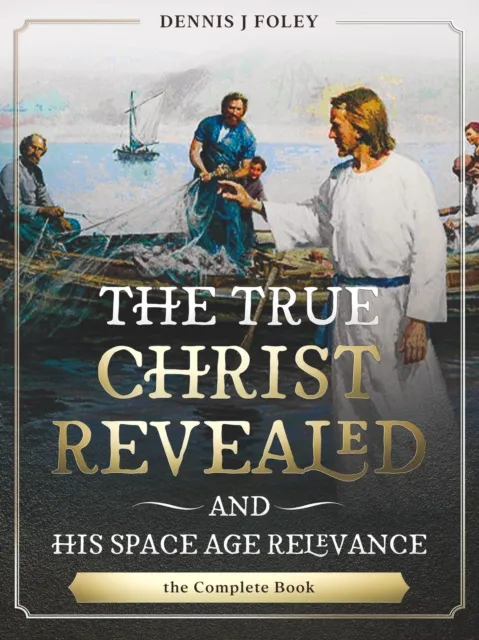 True Christ Revealed,  and His Space Age Relevance,  the Complete Book.