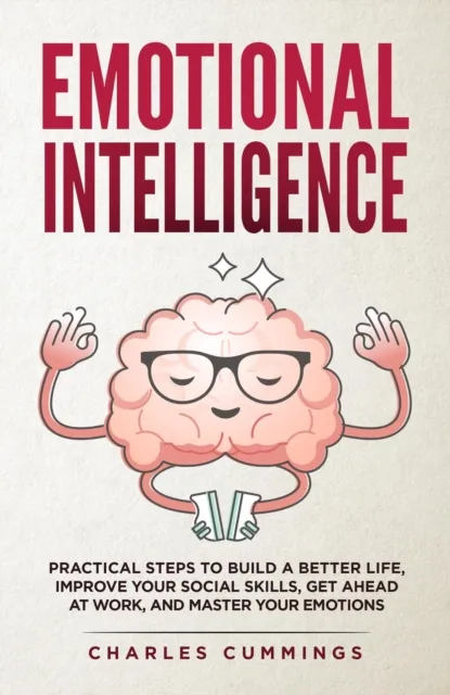 Emotional Intelligence: Practical Steps to Build a Better Life, Improve Your Social Skills, Get Ahead at Work, and Master Your Emotions