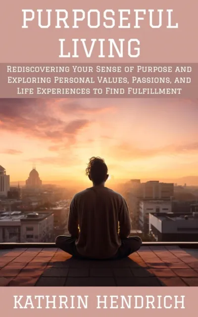 Purposeful Living: Rediscovering Your Sense of Purpose and Exploring Personal Values, Passions, and Life Experiences to Find Fulfillment