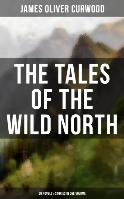 Tales of the Wild North (39 Novels & Stories in One Volume)