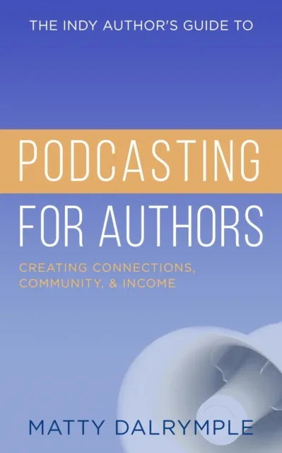 Indy Author's Guide to Podcasting for Authors: Creating Connections, Community, and Income