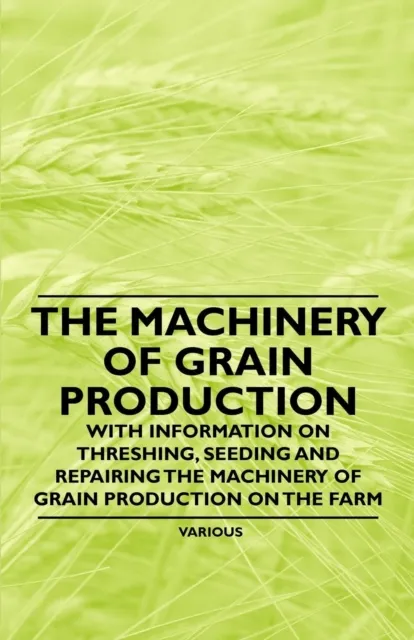 Machinery of Grain Production - With Information on Threshing, Seeding and Repairing the Machinery of Grain Production on the Farm