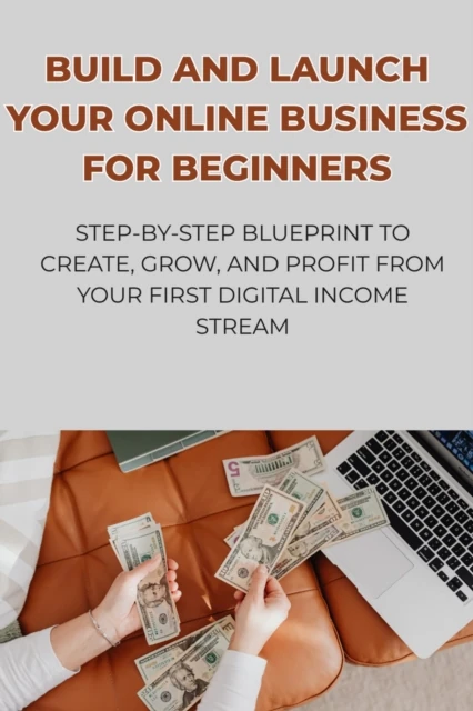 Build and Launch Your Online Business for Beginners: Step-by-Step Blueprint to Create, Grow, and Profit from Your First Digital Income Stream